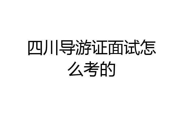 四川导游证面试怎么考的