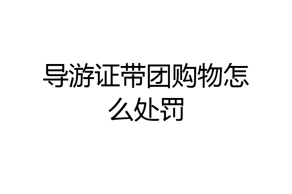 导游证带团购物怎么处罚