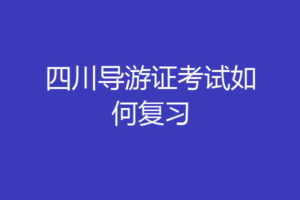 四川导游证考试如何复习