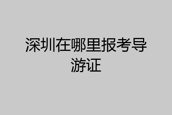 深圳在哪里报考导游证