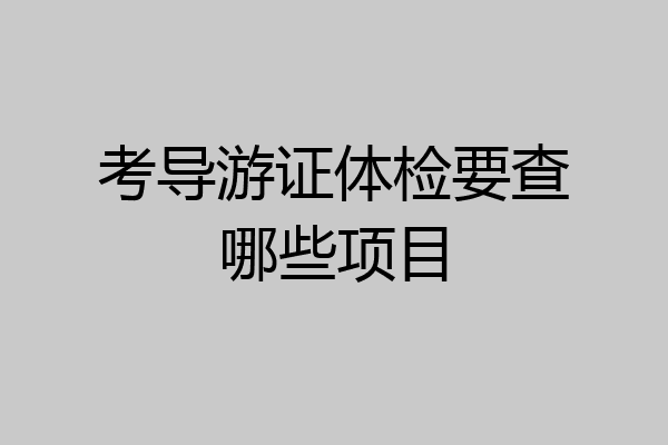 考导游证体检要查哪些项目