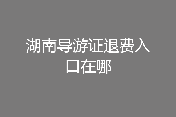 湖南导游证退费入口在哪