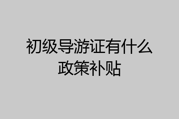 初级导游证有什么政策补贴