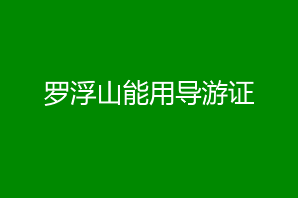 罗浮山能用导游证
