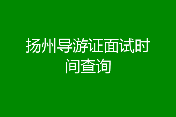 扬州导游证面试时间查询