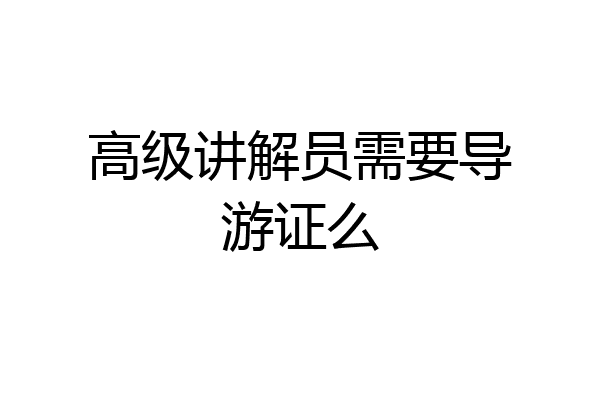 高级讲解员需要导游证么