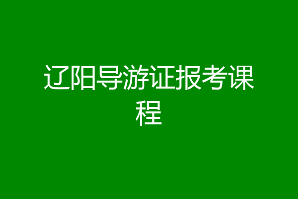 辽阳导游证报考课程