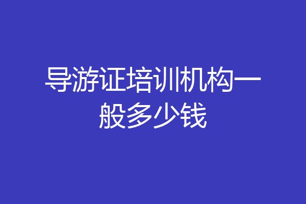 导游证培训机构一般多少钱