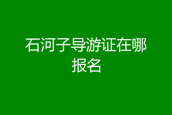 石河子导游证在哪报名