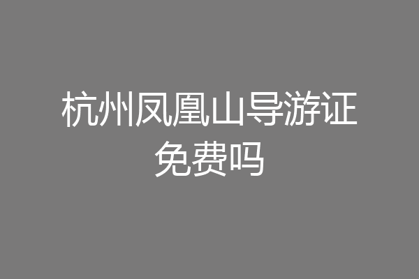 杭州凤凰山导游证免费吗
