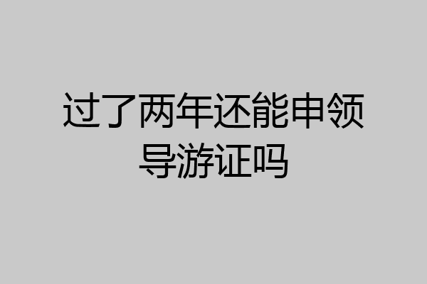 过了两年还能申领导游证吗