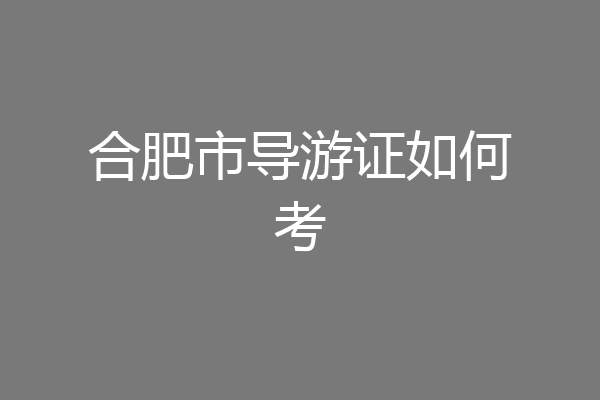 合肥市导游证如何考