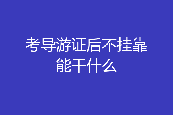 考导游证后不挂靠能干什么