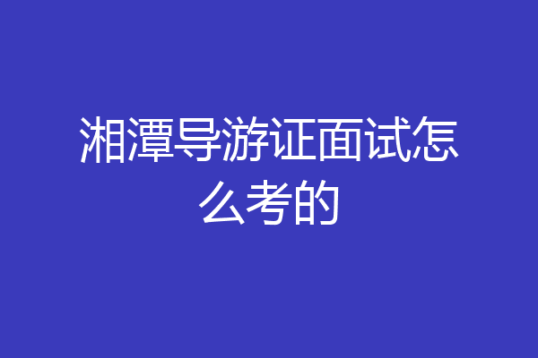 湘潭导游证面试怎么考的
