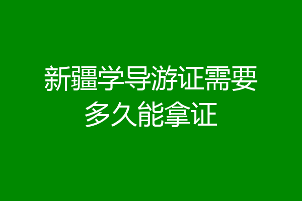 新疆学导游证需要多久能拿证