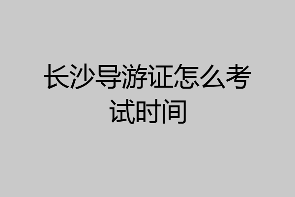 长沙导游证怎么考试时间