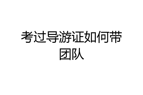 考过导游证如何带团队
