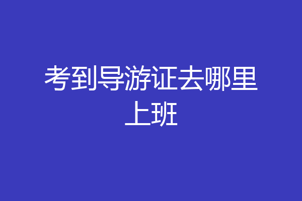 考到导游证去哪里上班