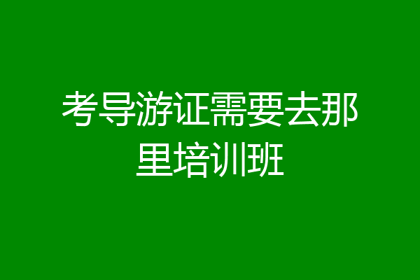 考导游证需要去那里培训班