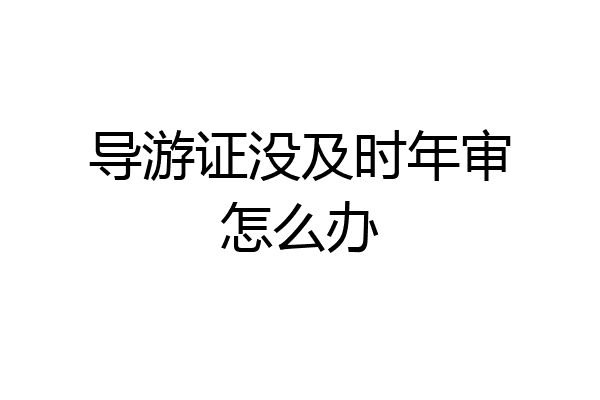 导游证没及时年审怎么办