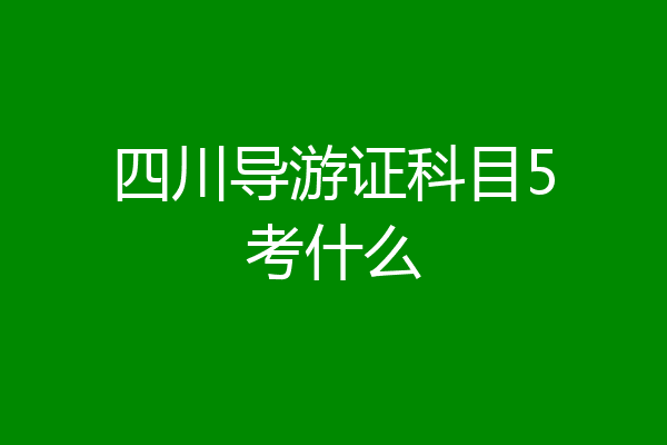 四川导游证科目5考什么
