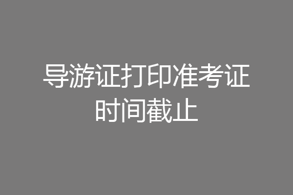 导游证打印准考证时间截止