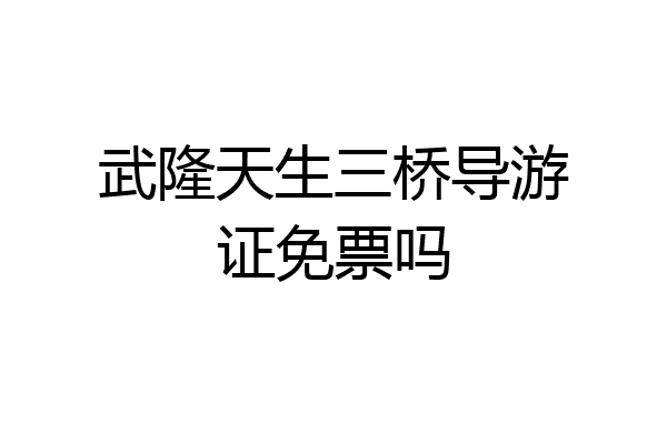 武隆天生三桥导游证免票吗