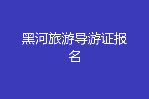 黑河旅游导游证报名
