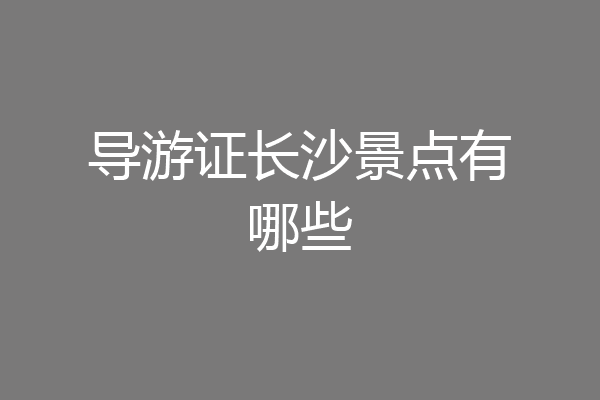 导游证长沙景点有哪些