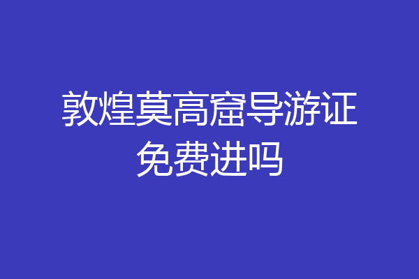 敦煌莫高窟导游证免费进吗