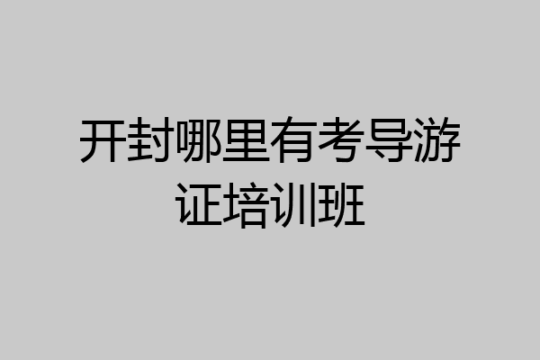 开封哪里有考导游证培训班