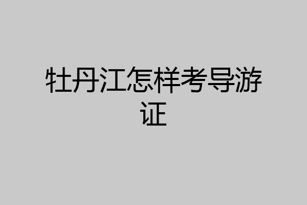 牡丹江怎样考导游证