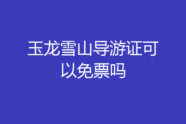 玉龙雪山导游证可以免票吗
