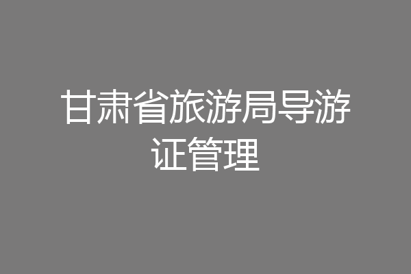 甘肃省旅游局导游证管理