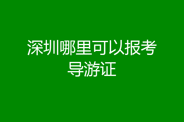 深圳哪里可以报考导游证