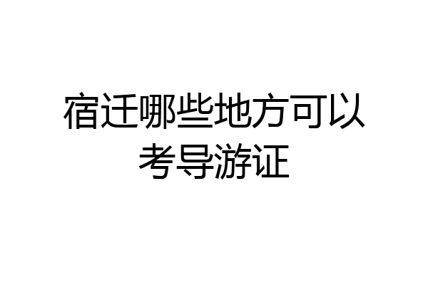宿迁哪些地方可以考导游证