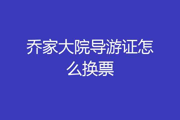 乔家大院导游证怎么换票