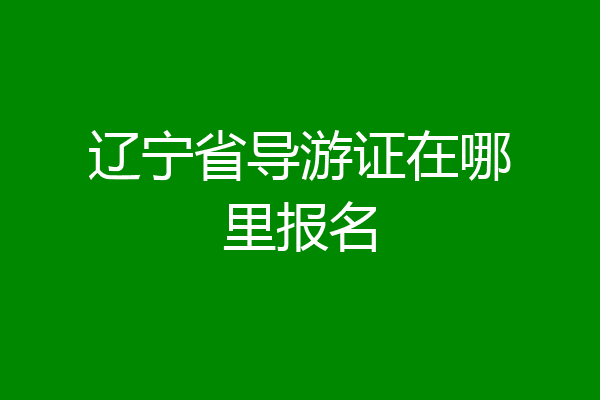 辽宁省导游证在哪里报名