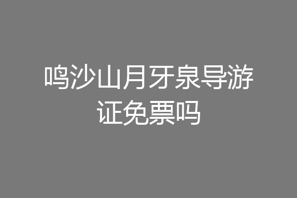 鸣沙山月牙泉导游证免票吗