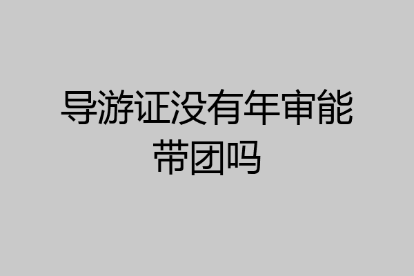 导游证没有年审能带团吗