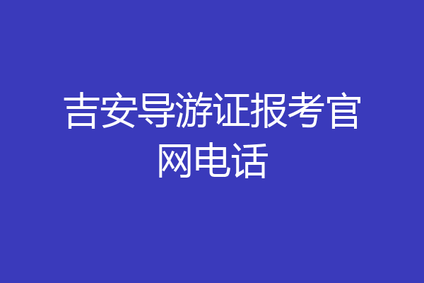 吉安导游证报考官网电话