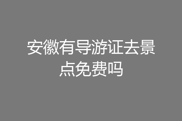 安徽有导游证去景点免费吗