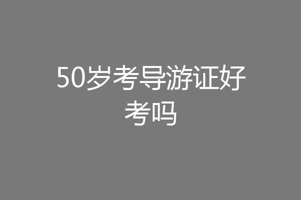 50岁考导游证好考吗