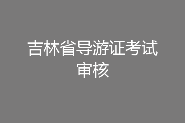 吉林省导游证考试审核