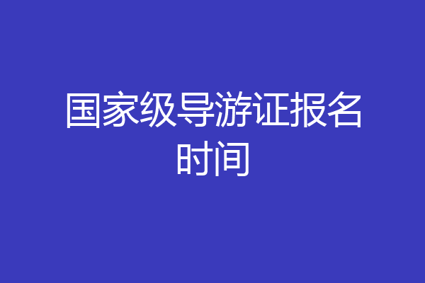 国家级导游证报名时间