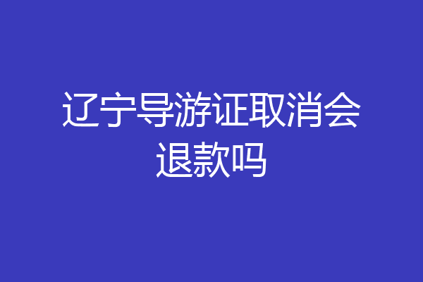 辽宁导游证取消会退款吗