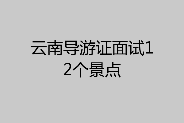 云南导游证面试12个景点