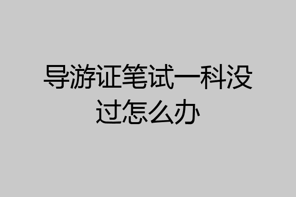 导游证笔试一科没过怎么办