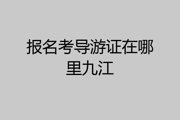 报名考导游证在哪里九江
