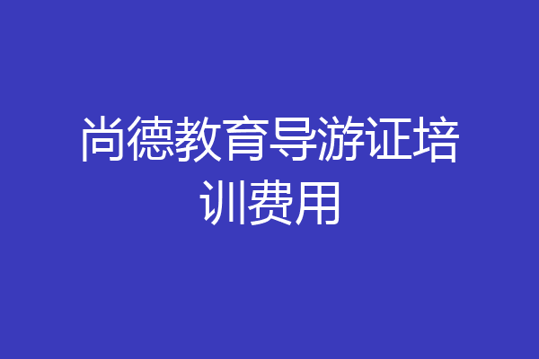 尚德教育导游证培训费用